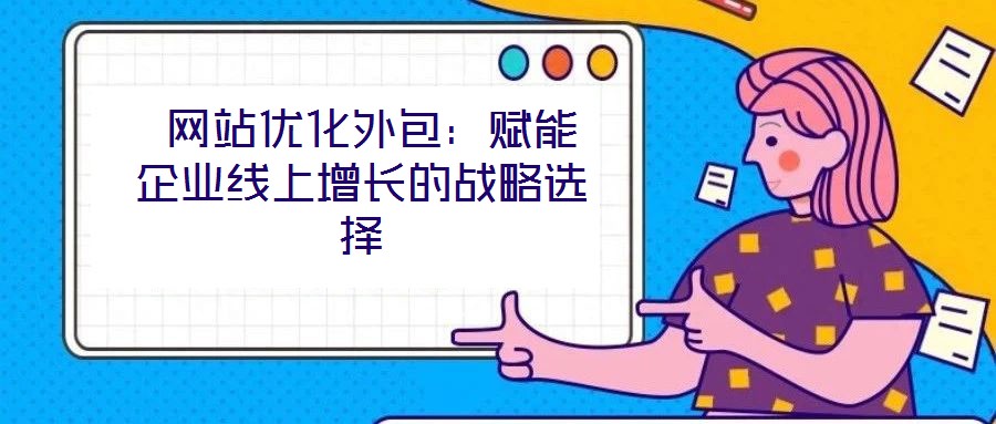  網站優化外包：賦能企業線上增長的戰略選擇