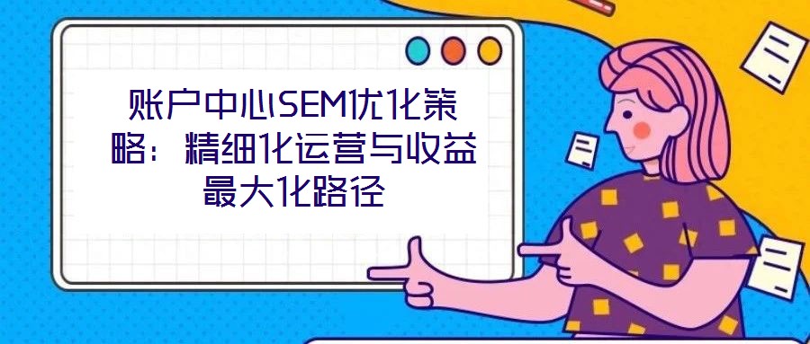 賬戶中心SEM優化策略:精細化運營與收益最大化路徑