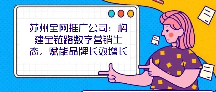 蘇州全網推廣公司：構建全鏈路數字營銷生態，賦能品牌長效增長