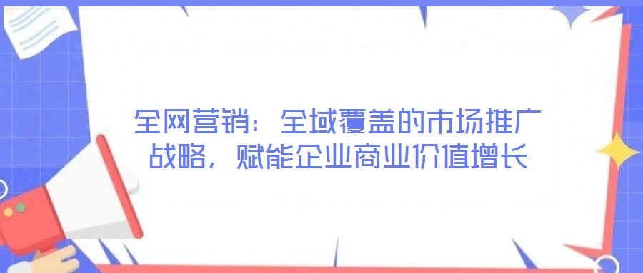 全網(wǎng)營銷：全域覆蓋的市場推廣戰(zhàn)略，賦能企業(yè)商業(yè)價(jià)值增長