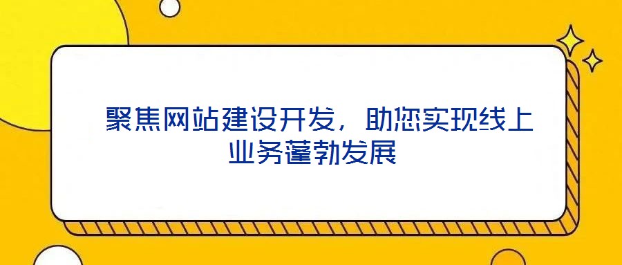  聚焦網(wǎng)站建設(shè)開(kāi)發(fā)，助您實(shí)現(xiàn)線上業(yè)務(wù)蓬勃發(fā)展