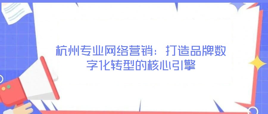 杭州專業(yè)網(wǎng)絡(luò)營(yíng)銷：打造品牌數(shù)字化轉(zhuǎn)型的核心引擎