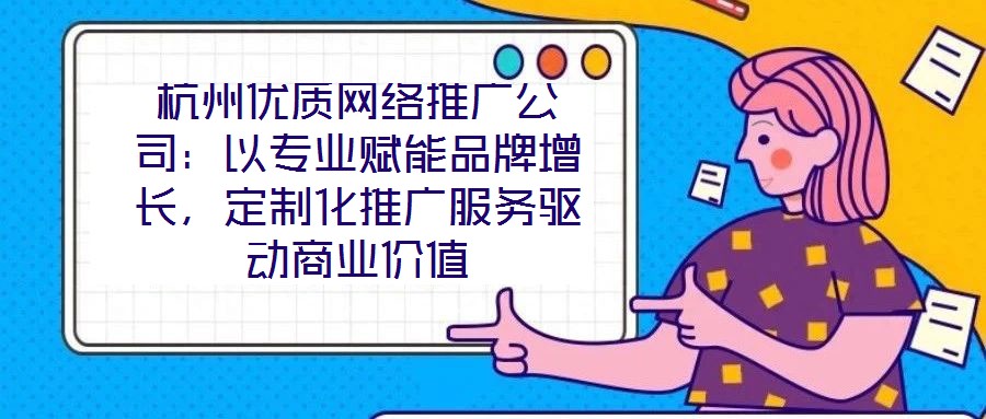 杭州優質網絡推廣公司：以專業賦能品牌增長，定制化推廣服務驅動商業價值