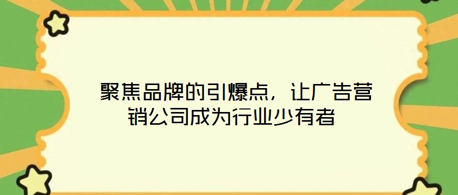  聚焦品牌的引爆點，讓廣告營銷公司成為行業少有者