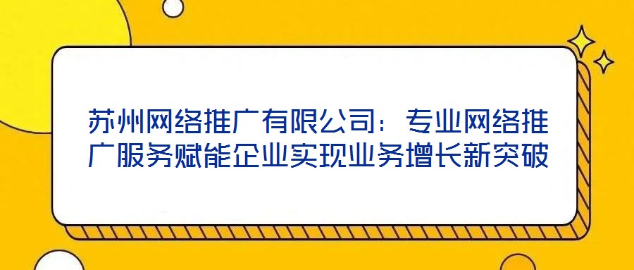 蘇州網(wǎng)絡(luò)推廣有限公司:專業(yè)網(wǎng)絡(luò)推廣服務(wù)賦能企業(yè)實(shí)現(xiàn)業(yè)務(wù)增長(zhǎng)新突破
