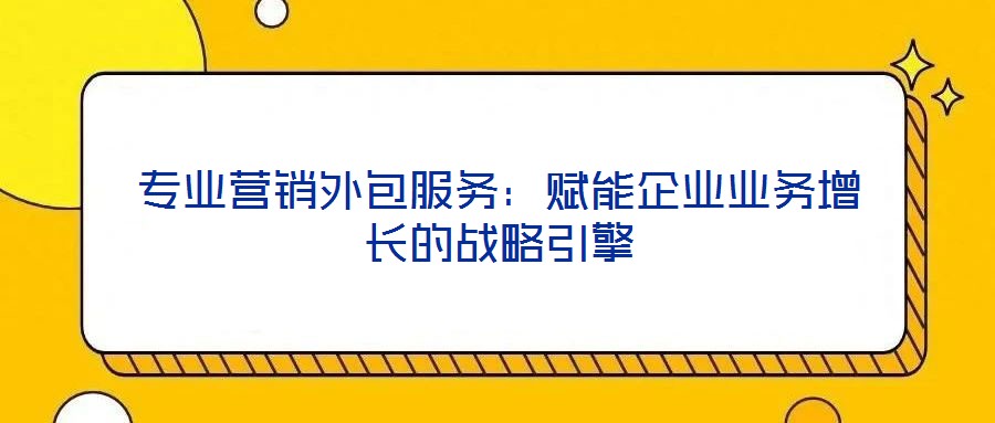 專業(yè)營(yíng)銷(xiāo)外包服務(wù)：賦能企業(yè)業(yè)務(wù)增長(zhǎng)的戰(zhàn)略引擎