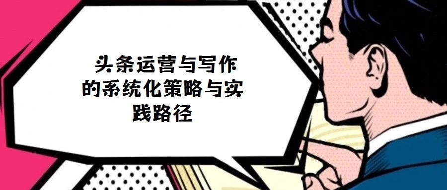  頭條運(yùn)營(yíng)與寫(xiě)作的系統(tǒng)化策略與實(shí)踐路徑