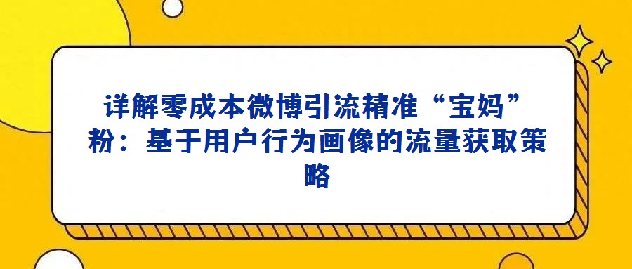 詳解零成本微博引流精準“寶媽”粉：基于用戶行為畫像的流量獲取策略